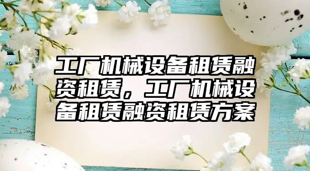 工廠機械設備租賃融資租賃，工廠機械設備租賃融資租賃方案