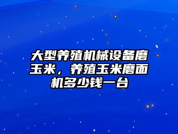 大型養(yǎng)殖機(jī)械設(shè)備磨玉米，養(yǎng)殖玉米磨面機(jī)多少錢一臺(tái)