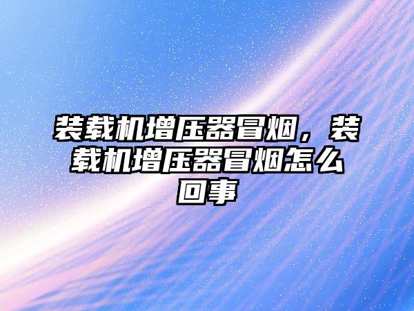 裝載機增壓器冒煙，裝載機增壓器冒煙怎么回事