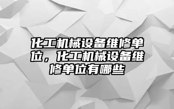 化工機(jī)械設(shè)備維修單位，化工機(jī)械設(shè)備維修單位有哪些