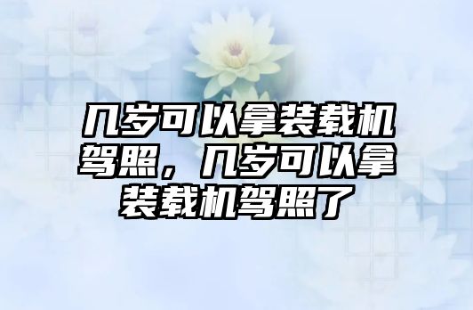 幾歲可以拿裝載機(jī)駕照，幾歲可以拿裝載機(jī)駕照了