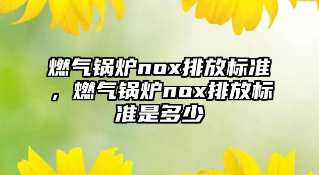 燃?xì)忮仩tnox排放標(biāo)準(zhǔn)，燃?xì)忮仩tnox排放標(biāo)準(zhǔn)是多少