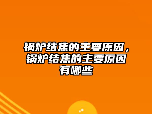 鍋爐結焦的主要原因，鍋爐結焦的主要原因有哪些