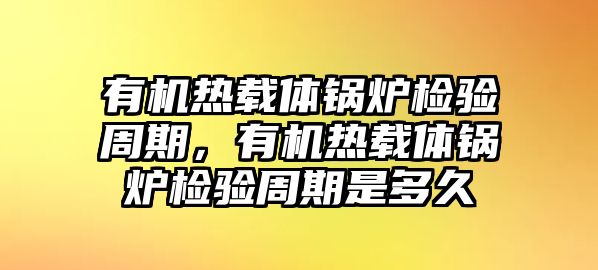 有機(jī)熱載體鍋爐檢驗(yàn)周期，有機(jī)熱載體鍋爐檢驗(yàn)周期是多久