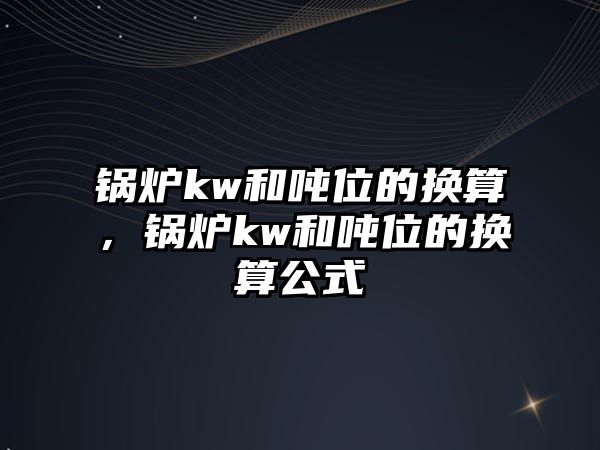 鍋爐kw和噸位的換算，鍋爐kw和噸位的換算公式