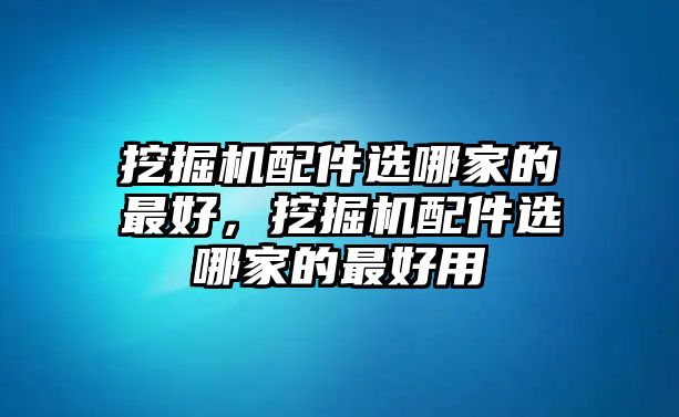 挖掘機(jī)配件選哪家的最好，挖掘機(jī)配件選哪家的最好用