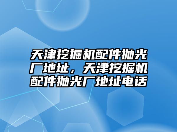 天津挖掘機配件拋光廠地址，天津挖掘機配件拋光廠地址電話