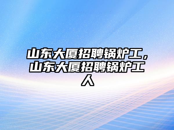 山東大廈招聘鍋爐工，山東大廈招聘鍋爐工人