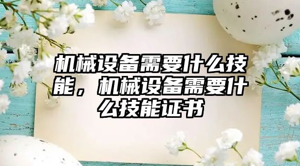 機械設(shè)備需要什么技能，機械設(shè)備需要什么技能證書