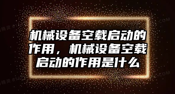 機(jī)械設(shè)備空載啟動(dòng)的作用，機(jī)械設(shè)備空載啟動(dòng)的作用是什么