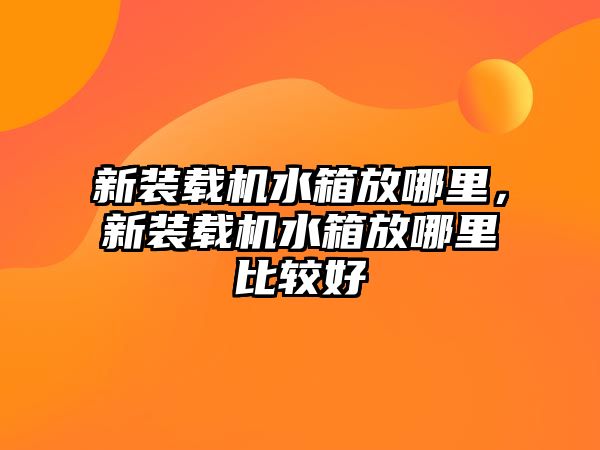 新裝載機(jī)水箱放哪里，新裝載機(jī)水箱放哪里比較好