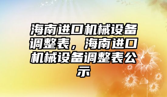 海南進口機械設(shè)備調(diào)整表，海南進口機械設(shè)備調(diào)整表公示