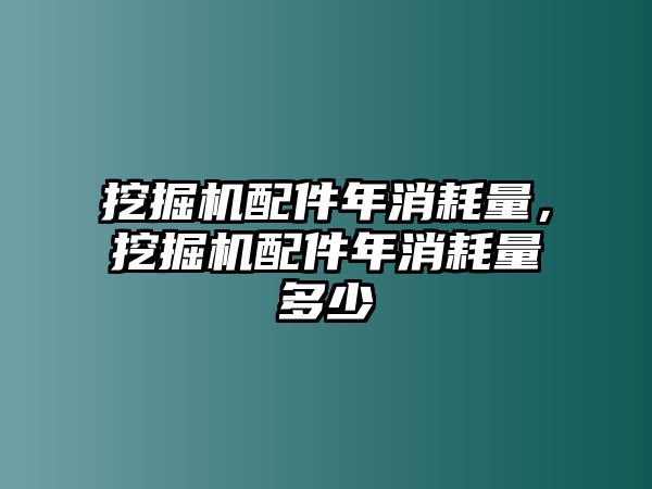 挖掘機(jī)配件年消耗量，挖掘機(jī)配件年消耗量多少