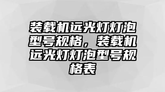 裝載機(jī)遠(yuǎn)光燈燈泡型號(hào)規(guī)格，裝載機(jī)遠(yuǎn)光燈燈泡型號(hào)規(guī)格表