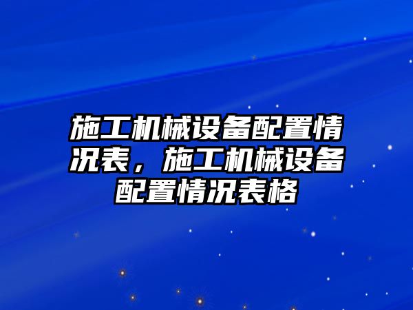 施工機械設備配置情況表，施工機械設備配置情況表格