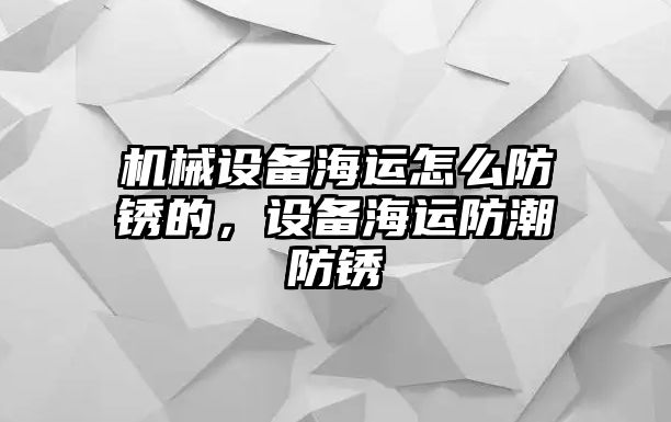 機(jī)械設(shè)備海運(yùn)怎么防銹的，設(shè)備海運(yùn)防潮防銹