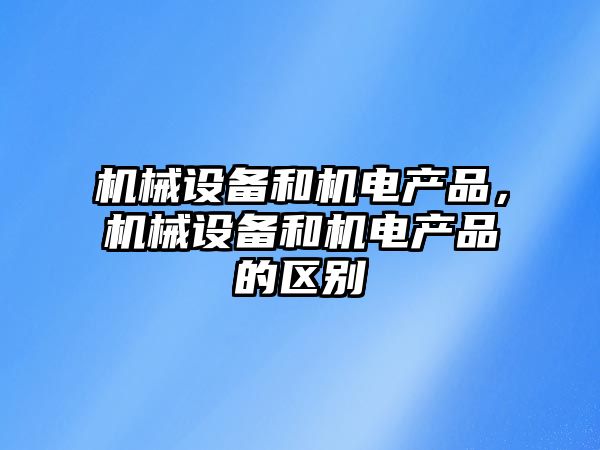 機械設備和機電產品，機械設備和機電產品的區(qū)別