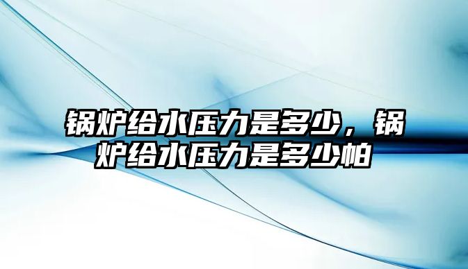 鍋爐給水壓力是多少，鍋爐給水壓力是多少帕