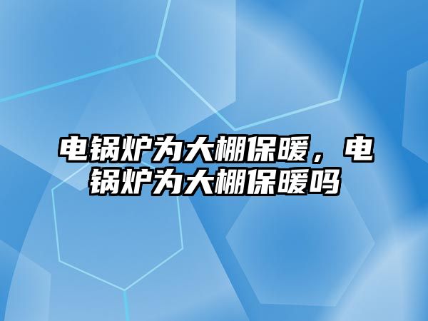 電鍋爐為大棚保暖，電鍋爐為大棚保暖嗎