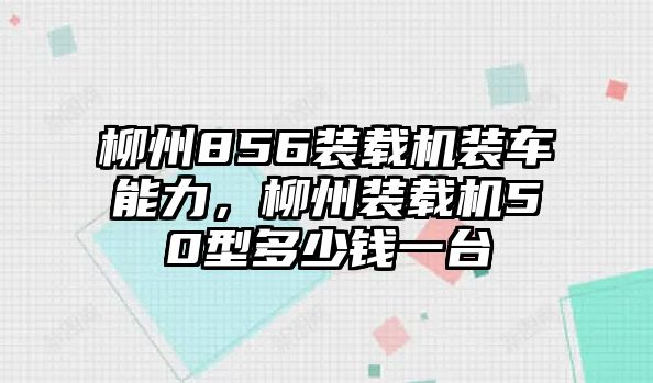 柳州856裝載機裝車能力，柳州裝載機50型多少錢一臺