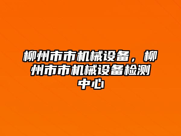 柳州市市機(jī)械設(shè)備，柳州市市機(jī)械設(shè)備檢測中心