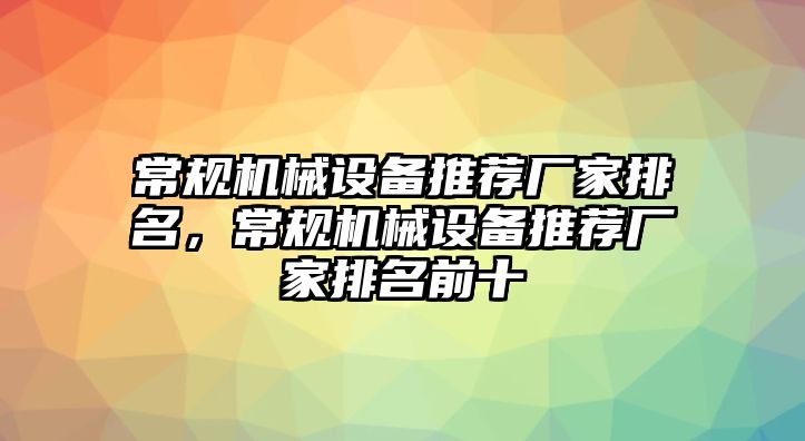 常規(guī)機(jī)械設(shè)備推薦廠家排名，常規(guī)機(jī)械設(shè)備推薦廠家排名前十