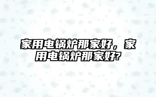 家用電鍋爐那家好，家用電鍋爐那家好?