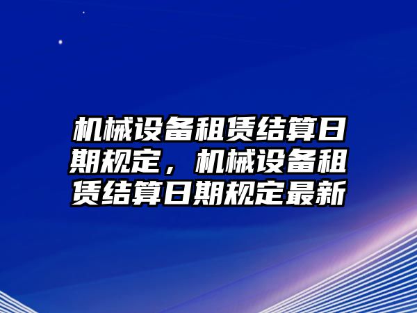 機(jī)械設(shè)備租賃結(jié)算日期規(guī)定，機(jī)械設(shè)備租賃結(jié)算日期規(guī)定最新