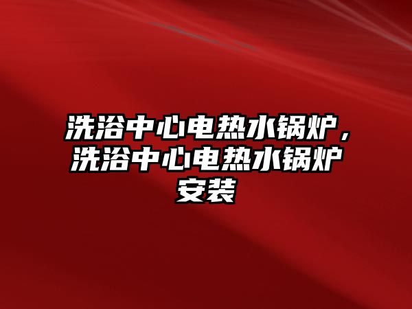 洗浴中心電熱水鍋爐，洗浴中心電熱水鍋爐安裝