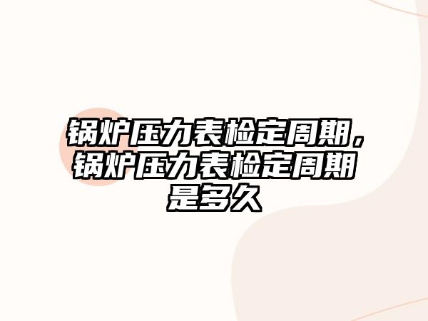 鍋爐壓力表檢定周期，鍋爐壓力表檢定周期是多久