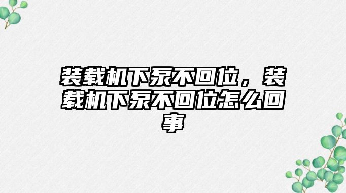 裝載機(jī)下泵不回位，裝載機(jī)下泵不回位怎么回事