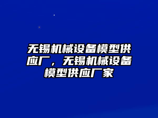 無錫機(jī)械設(shè)備模型供應(yīng)廠，無錫機(jī)械設(shè)備模型供應(yīng)廠家