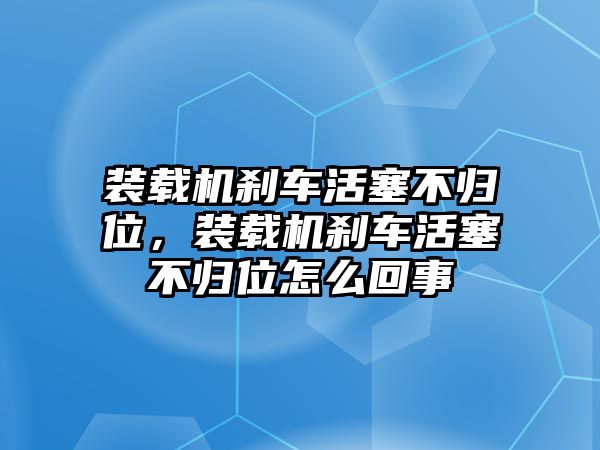 裝載機(jī)剎車活塞不歸位，裝載機(jī)剎車活塞不歸位怎么回事