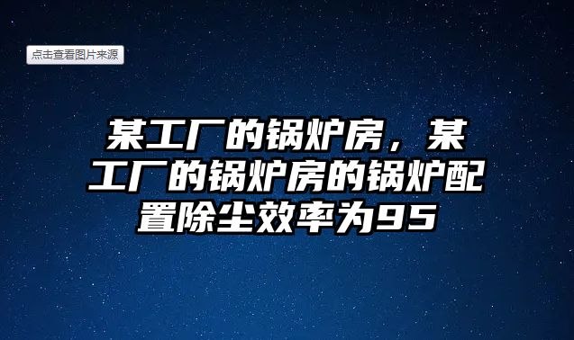 某工廠的鍋爐房，某工廠的鍋爐房的鍋爐配置除塵效率為95