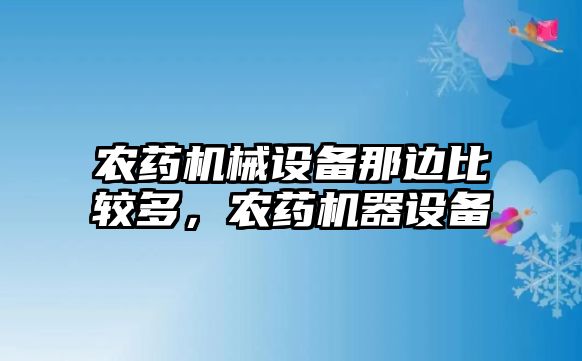 農(nóng)藥機(jī)械設(shè)備那邊比較多，農(nóng)藥機(jī)器設(shè)備