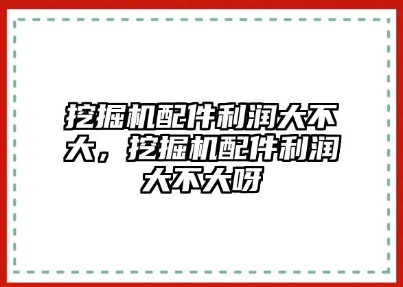 挖掘機配件利潤大不大，挖掘機配件利潤大不大呀