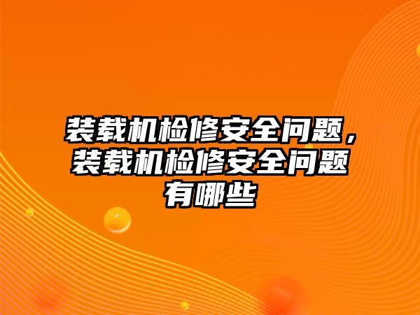 裝載機(jī)檢修安全問題，裝載機(jī)檢修安全問題有哪些