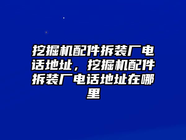 挖掘機(jī)配件拆裝廠電話地址，挖掘機(jī)配件拆裝廠電話地址在哪里