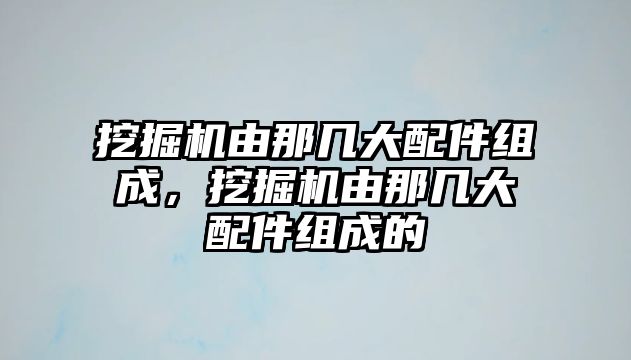 挖掘機由那幾大配件組成，挖掘機由那幾大配件組成的