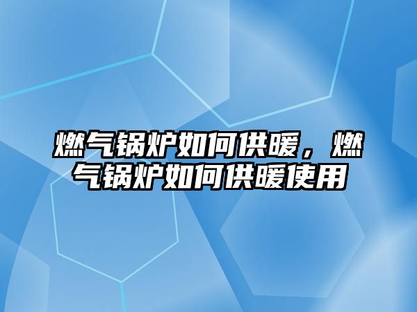 燃氣鍋爐如何供暖，燃氣鍋爐如何供暖使用