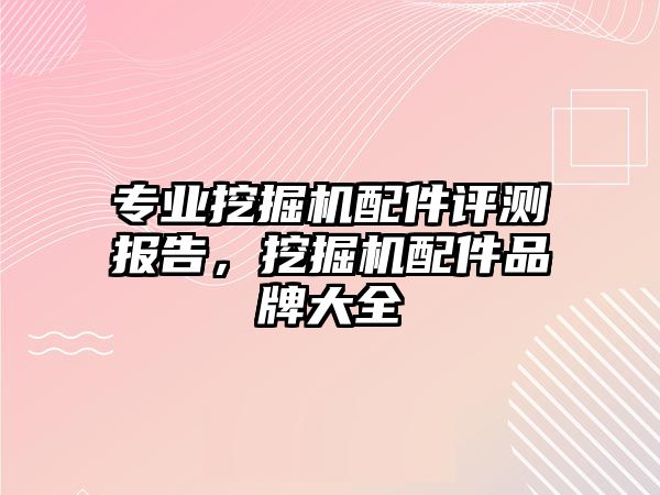 專業(yè)挖掘機配件評測報告，挖掘機配件品牌大全