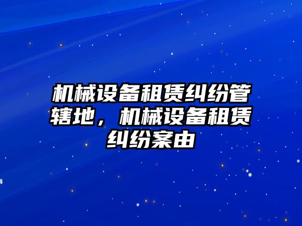 機械設備租賃糾紛管轄地，機械設備租賃糾紛案由