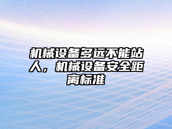 機械設備多遠不能站人，機械設備安全距離標準