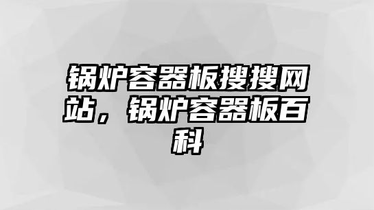 鍋爐容器板搜搜網(wǎng)站，鍋爐容器板百科