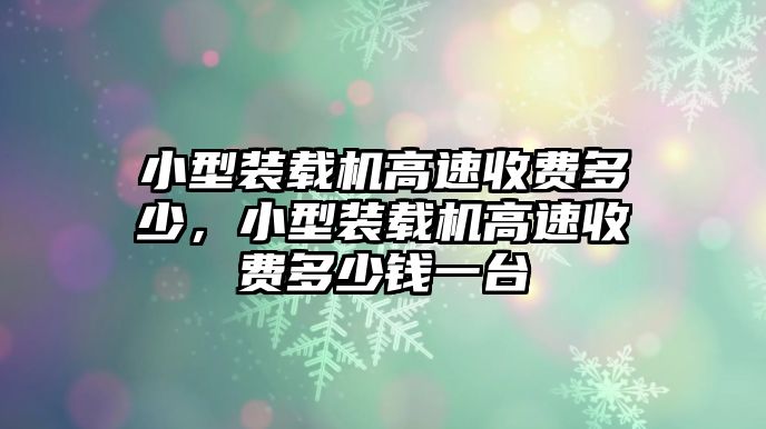 小型裝載機(jī)高速收費(fèi)多少，小型裝載機(jī)高速收費(fèi)多少錢(qián)一臺(tái)