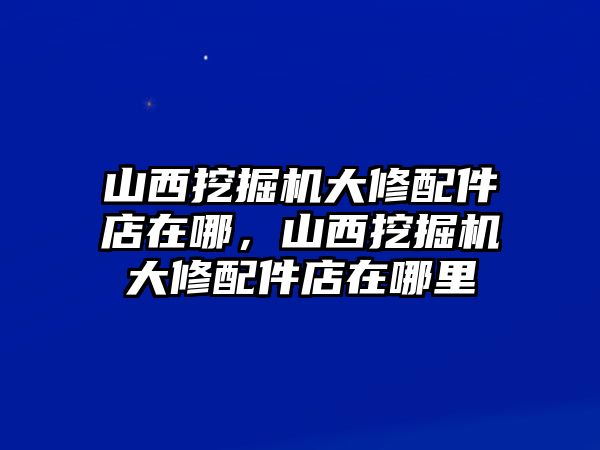 山西挖掘機(jī)大修配件店在哪，山西挖掘機(jī)大修配件店在哪里