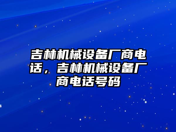 吉林機(jī)械設(shè)備廠商電話，吉林機(jī)械設(shè)備廠商電話號(hào)碼