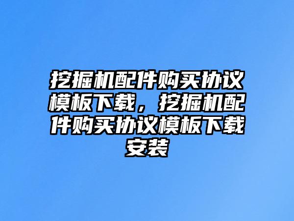 挖掘機配件購買協(xié)議模板下載，挖掘機配件購買協(xié)議模板下載安裝