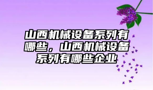 山西機械設備系列有哪些，山西機械設備系列有哪些企業(yè)