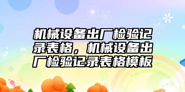 機(jī)械設(shè)備出廠檢驗(yàn)記錄表格，機(jī)械設(shè)備出廠檢驗(yàn)記錄表格模板